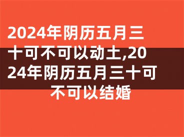 2024年阴历五月三十可不可以动土,2024年阴历五月三十可不可以结婚