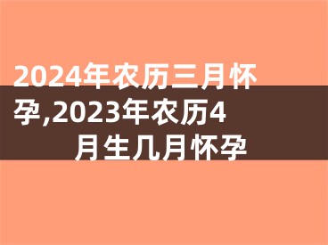 2024年农历三月怀孕,2023年农历4月生几月怀孕