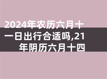2024年农历六月十一日出行合适吗,21年阴历六月十四