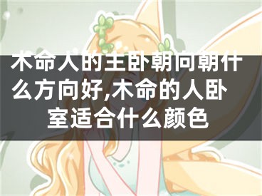 木命人的主卧朝向朝什么方向好,木命的人卧室适合什么颜色