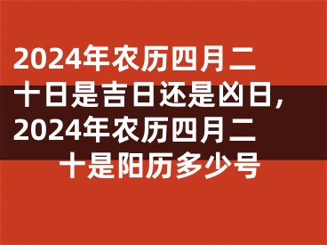 2024年农历四月二十日是吉日还是凶日,2024年农历四月二十是阳历多少号