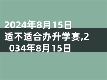 2024年8月15日适不适合办升学宴,2034年8月15日