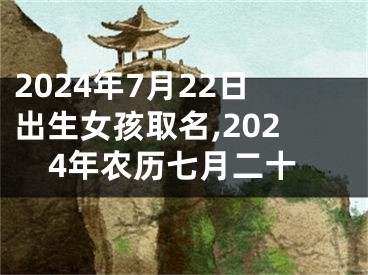 2024年7月22日出生女孩取名,2024年农历七月二十