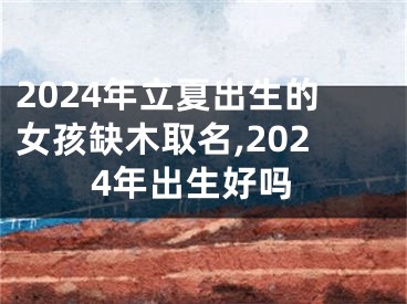 2024年立夏出生的女孩缺木取名,2024年出生好吗