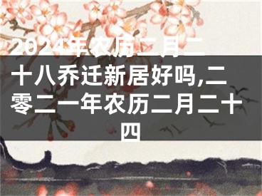 2024年农历二月二十八乔迁新居好吗,二零二一年农历二月二十四