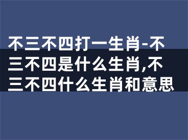 不三不四打一生肖-不三不四是什么生肖,不三不四什么生肖和意思