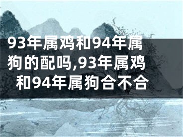 93年属鸡和94年属狗的配吗,93年属鸡和94年属狗合不合