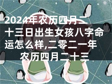 2024年农历四月二十三日出生女孩八字命运怎么样,二零二一年农历四月二十三