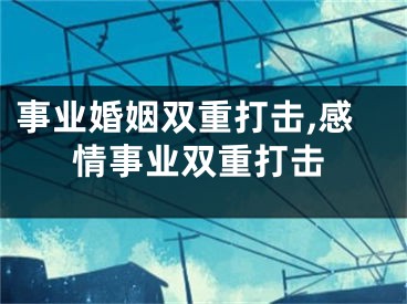 事业婚姻双重打击,感情事业双重打击