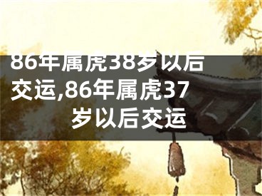 86年属虎38岁以后交运,86年属虎37岁以后交运