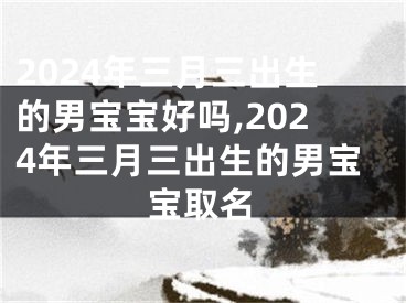 2024年三月三出生的男宝宝好吗,2024年三月三出生的男宝宝取名