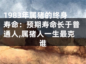 1983年属猪的终身寿命：预期寿命长于普通人,属猪人一生最克谁