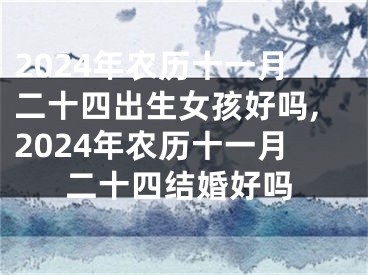 2024年农历十一月二十四出生女孩好吗,2024年农历十一月二十四结婚好吗