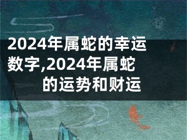 2024年属蛇的幸运数字,2024年属蛇的运势和财运
