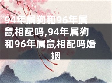94年属狗和96年属鼠相配吗,94年属狗和96年属鼠相配吗婚姻