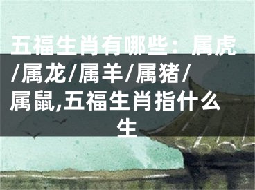 五福生肖有哪些：属虎/属龙/属羊/属猪/属鼠,五福生肖指什么生