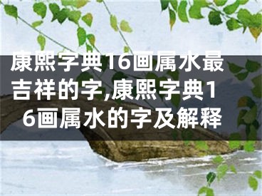 康熙字典16画属水最吉祥的字,康熙字典16画属水的字及解释