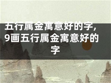 五行属金寓意好的字,9画五行属金寓意好的字