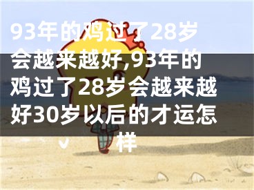 93年的鸡过了28岁会越来越好,93年的鸡过了28岁会越来越好30岁以后的才运怎样