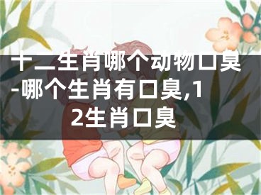 十二生肖哪个动物口臭-哪个生肖有口臭,12生肖口臭
