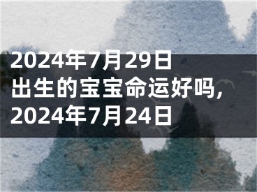 2024年7月29日出生的宝宝命运好吗,2024年7月24日