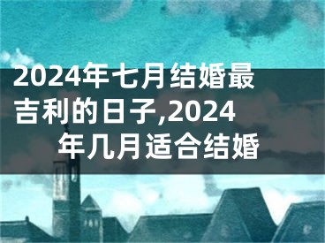 2024年七月结婚最吉利的日子,2024年几月适合结婚
