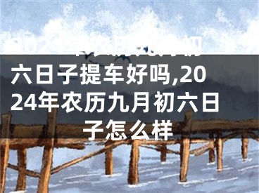 2024年农历九月初六日子提车好吗,2024年农历九月初六日子怎么样