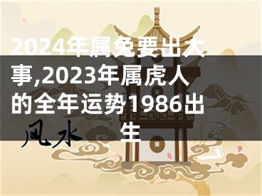 2024年属兔要出大事,2023年属虎人的全年运势1986出生