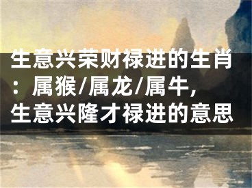 生意兴荣财禄进的生肖：属猴/属龙/属牛,生意兴隆才禄进的意思
