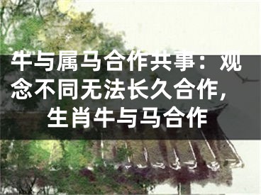 牛与属马合作共事：观念不同无法长久合作,生肖牛与马合作