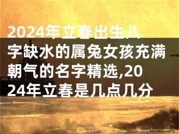 2024年立春出生八字缺水的属兔女孩充满朝气的名字精选,2024年立春是几点几分