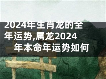 2024年生肖龙的全年运势,属龙2024年本命年运势如何