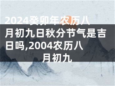 2024癸卯年农历八月初九日秋分节气是吉日吗,2004农历八月初九