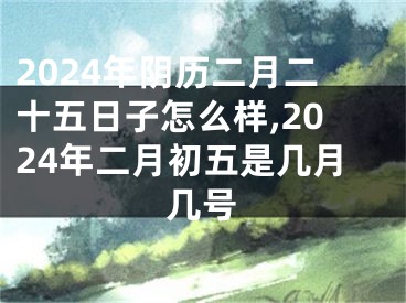 2024年阴历二月二十五日子怎么样,2024年二月初五是几月几号