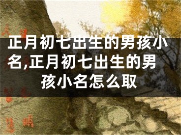 正月初七出生的男孩小名,正月初七出生的男孩小名怎么取