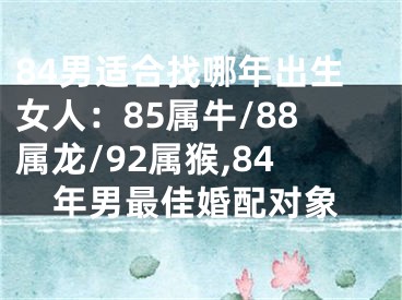 84男适合找哪年出生女人：85属牛/88属龙/92属猴,84年男最佳婚配对象