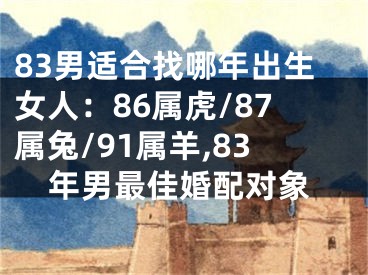 83男适合找哪年出生女人：86属虎/87属兔/91属羊,83年男最佳婚配对象