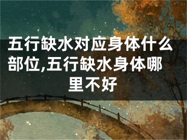 五行缺水对应身体什么部位,五行缺水身体哪里不好