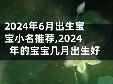 2024年6月出生宝宝小名推荐,2024年的宝宝几月出生好
