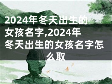 2024年冬天出生的女孩名字,2024年冬天出生的女孩名字怎么取