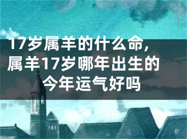 17岁属羊的什么命,属羊17岁哪年出生的今年运气好吗