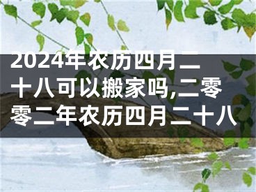 2024年农历四月二十八可以搬家吗,二零零二年农历四月二十八