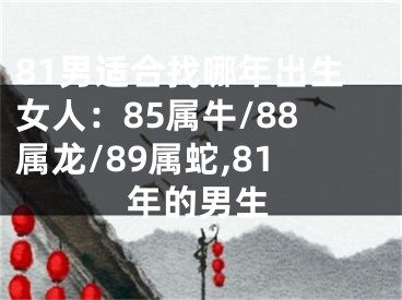 81男适合找哪年出生女人：85属牛/88属龙/89属蛇,81年的男生