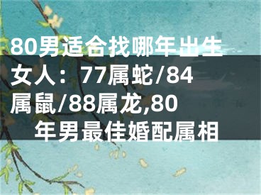 80男适合找哪年出生女人：77属蛇/84属鼠/88属龙,80年男最佳婚配属相