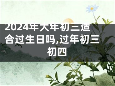 2024年大年初三适合过生日吗,过年初三初四