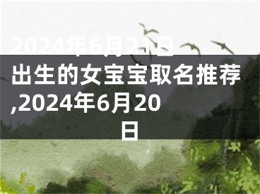2024年6月21日出生的女宝宝取名推荐,2024年6月20日