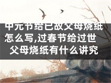 中元节给已故父母烧纸怎么写,过春节给过世父母烧纸有什么讲究