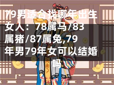 79男适合找哪年出生女人：78属马/83属猪/87属兔,79年男79年女可以结婚吗