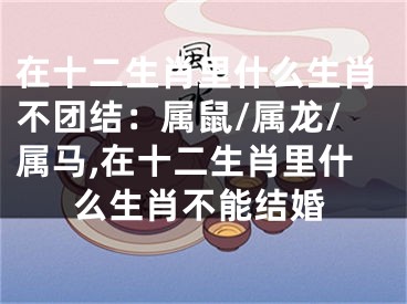 在十二生肖里什么生肖不团结：属鼠/属龙/属马,在十二生肖里什么生肖不能结婚
