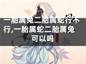 一胎属兔二胎属蛇行不行,一胎属蛇二胎属兔可以吗
